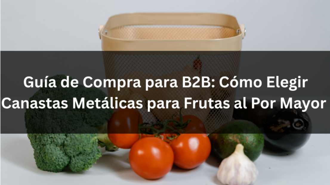 Guía de Compra para B2B: Cómo Elegir Canastas Metálicas para Frutas al Por Mayor en 2026