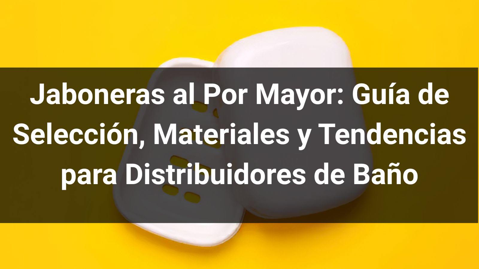 Jaboneras al Por Mayor: Guía de Selección, Materiales y Tendencias para Distribuidores de Baño en 2026
