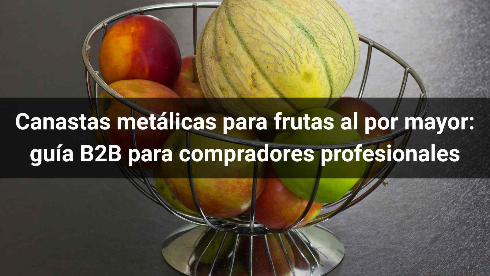 Canastas metálicas para frutas al por mayor: guía B2B para compradores profesionales